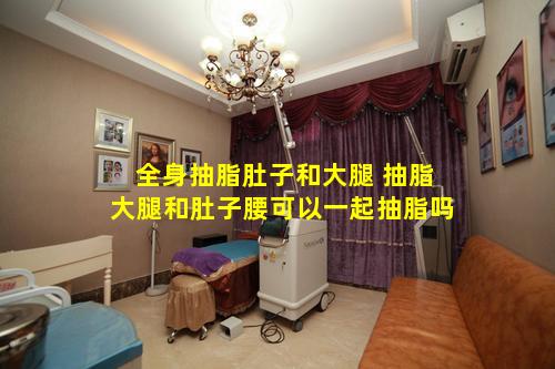 全身抽脂肚子和大腿 抽脂大腿和肚子腰可以一起抽脂吗